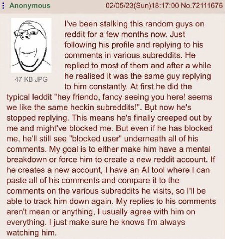 Anonymous 02/05/23(Sun)18:17:00 No.72111676 I've been stalking this random guys reddit for a few months now. Just following his profile and replying to his comments in various subreddits. He replied t