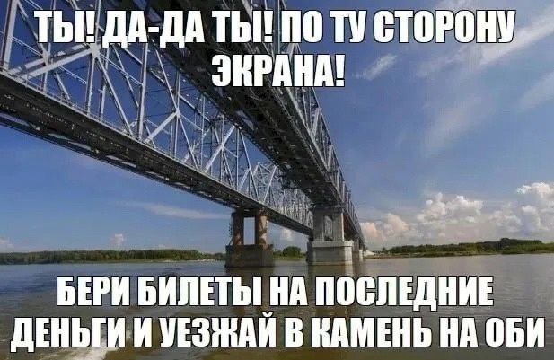 ТЫ! ДА-ДА ТЫ! ПО СТОРОНУ БЕРИ БИЛЕТЫ НА ПОСЛЕДНИЕ ДЕНЬГИ И В КАМЕНЬ НА ОБИ