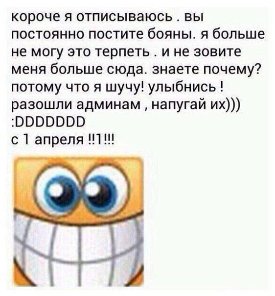 короче я отписываюсь вы постоянно постите бояны. я больше не могу это терпеть ине зовите меня больше сюда. знаете почему? потому что я шучу! улыбнись! разошли админам напугай с 1 апреля !!1!!