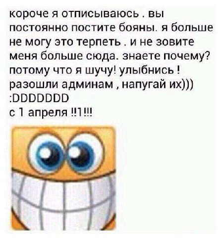 короче я отписываюсь вы постоянно постите бояны. я больше не могу это терпеть ине зовите меня больше сюда. знаете почему? потому что я шучу! улыбнись! разошли админам напугай с 1 апреля !!1!!