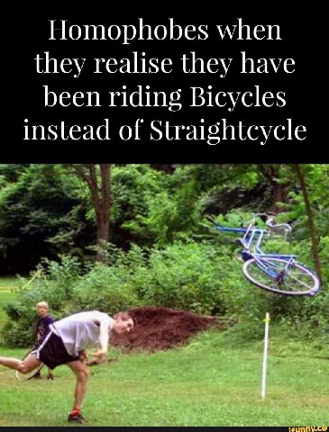 Homophobes when they realise they have been riding Bicycles instead of Straightcycle
