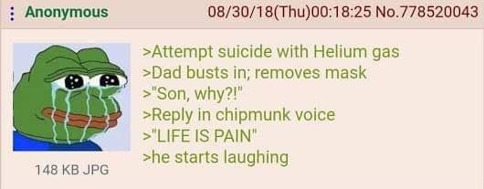 Anonymous 08/30/18(Thu)00:18:25 No.778520043 >Aitempt suicide with Helium gas >Dad busts in; removes mask why?!’ >Reply in chipmunk voice LIFE IS PAIN" >he starts laughing 148 JPG