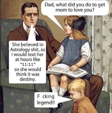 Dad, what did you to get mom to love you? She believed in Astrology shit, so would text her at hours like 3 "11:11" 50 she would think it was we destiny. cking legend!!