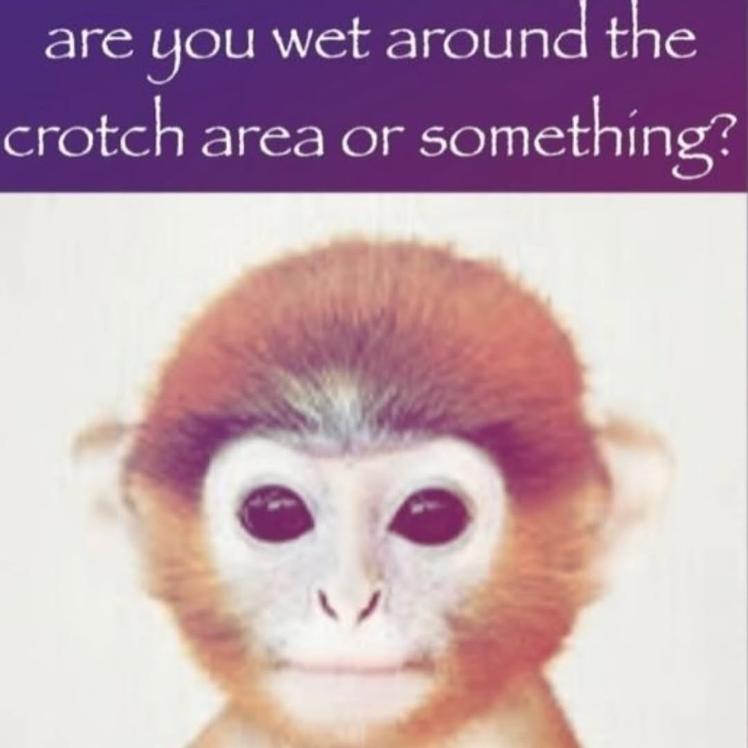 аге You wet around the crotch area or something? a