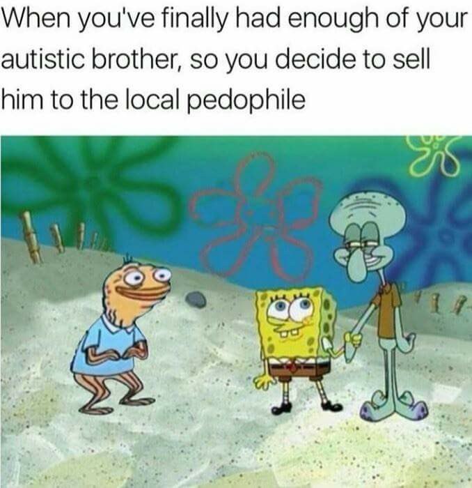 When you've finally had enough of your autistic brother, so you decide to sell him to the local pedophile