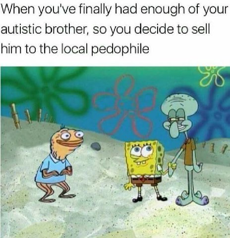When you've finally had enough of your autistic brother, so you decide to sell him to the local pedophile
