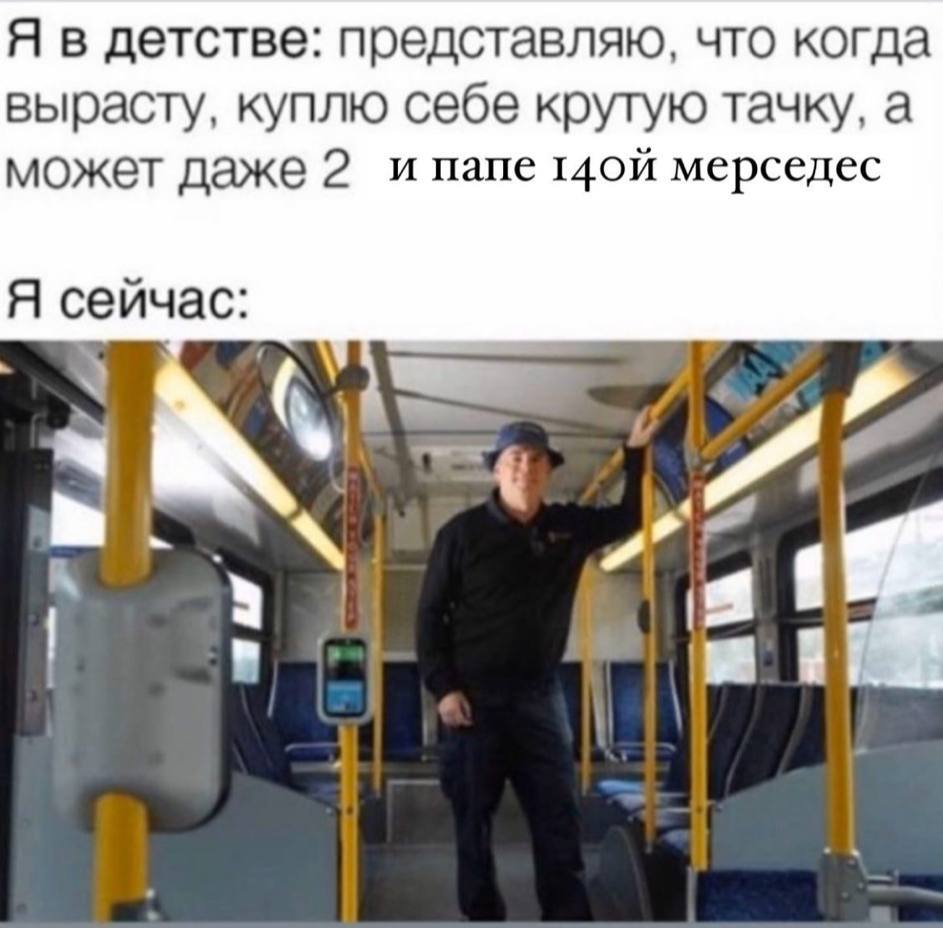 Я в детстве: представляю, что когда вырасту, куплю себе крутую тачку, а может даже 2 и папе мерседес Я сейчас: к 4