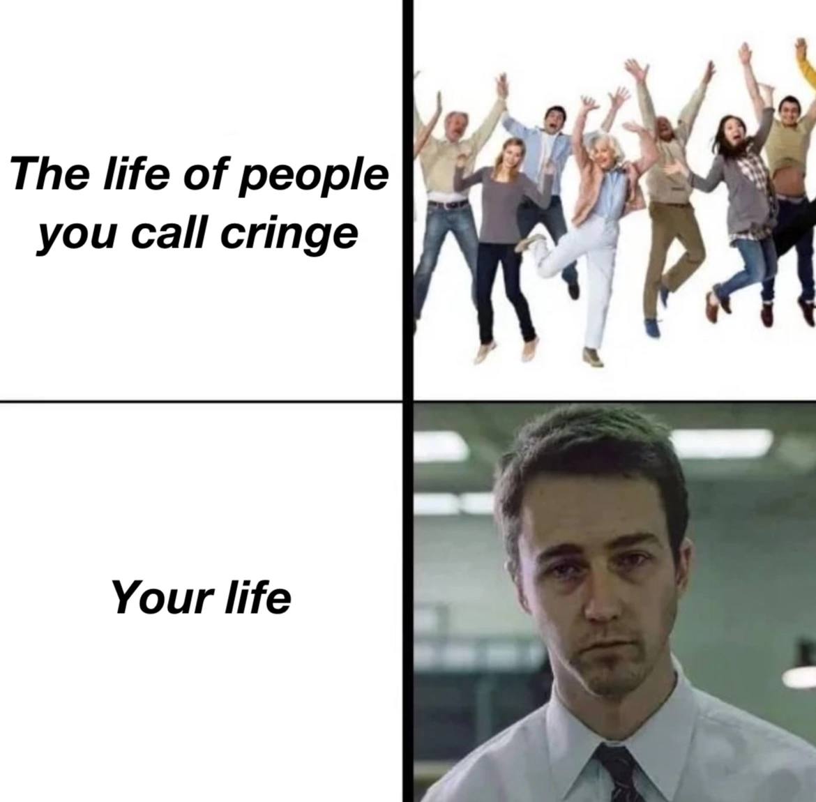 The life of people you Call cringe Your life