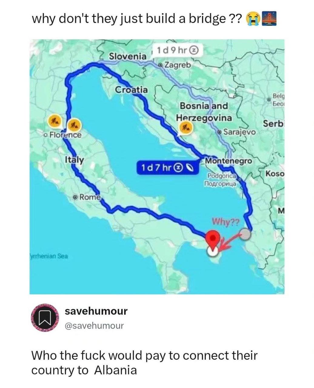 why don't they just build а bridge 4 С Bosniaand Herzegovina С A А 4 savehumour @savehumour Who the fuck would pay to connect their country to Albania