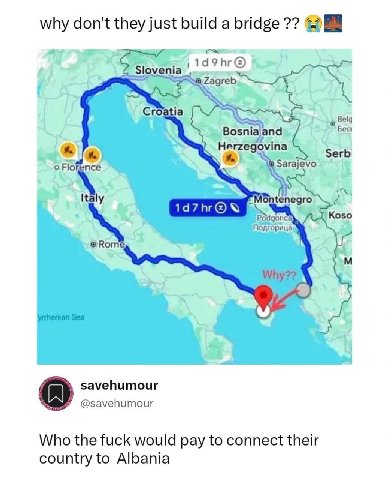 why don't they just build а bridge 4 С Bosniaand Herzegovina С A А 4 savehumour @savehumour Who the fuck would pay to connect their country to Albania