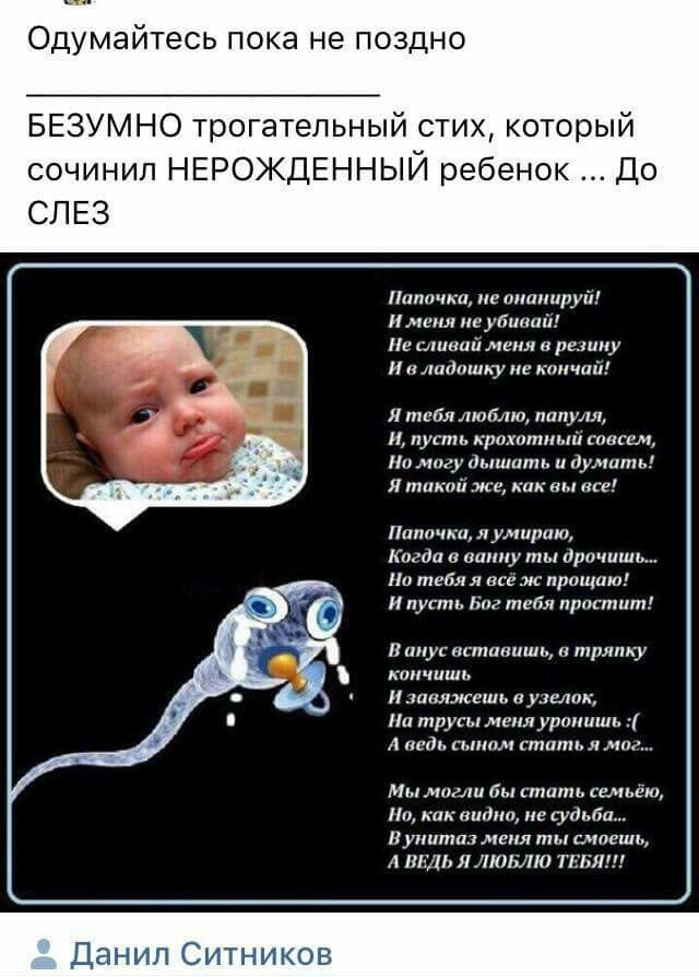 Одумайтесь пока не поздно БЕЗУМНО трогательный стих, который сочинил НЕРОЖДЕННЫЙ ребенок До СЛЕЗ Папочка, не онанируй! И меня не убивай! Не сливай меня в резину Ивладошку не кончай! Я тебя люблю, папу