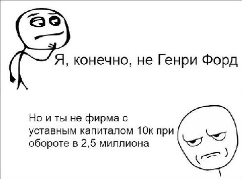 Я, конечно, не Генри Форд Но и ты не фирма с уставным капиталом 10к при обороте в 2,5 миллиона
