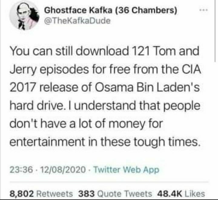Ghostface Kafka (36 Chambers) @TheKafkaDude You can still download 121 Tom and Jerry episodes for free from the CIA 2017 release of Osama Bin Laden's hard drive. understand that people don't have a lo