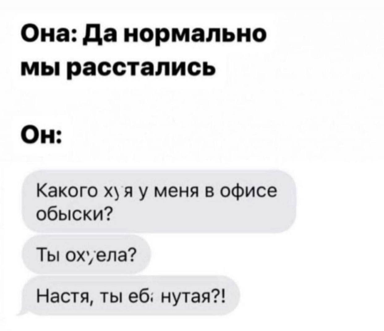 Она: Да нормально мы расстались Он: Какого хуя у меня в офисе обыски? Ты охуела? Настя, ты нутая?!