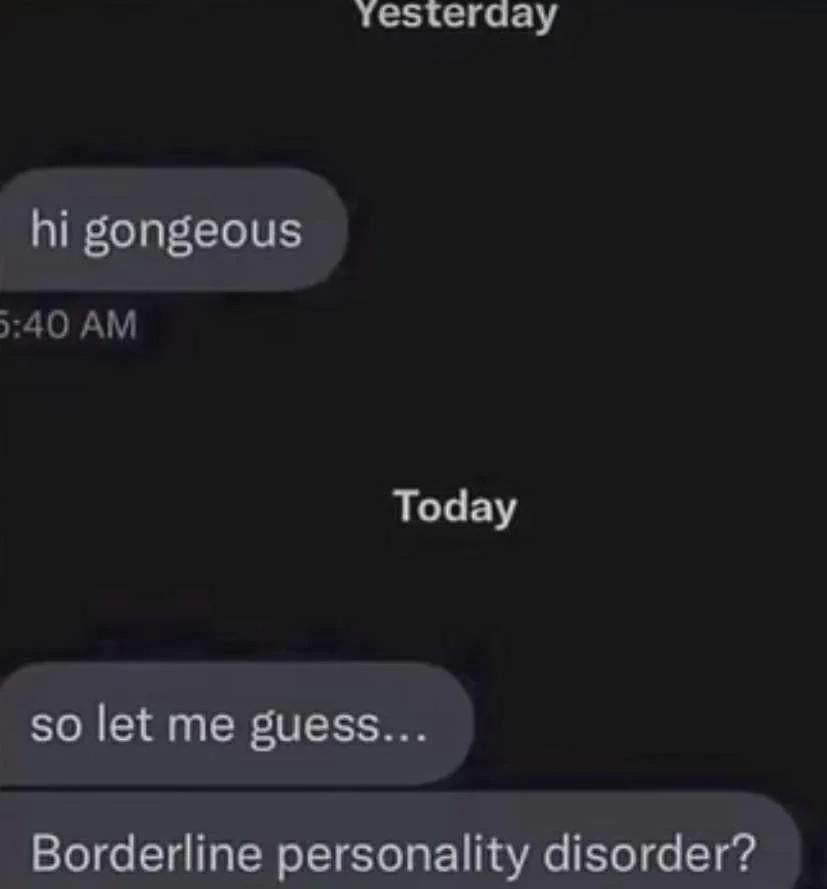 Yesterday gongeous Today so let me guess... Borderline personality disorder?