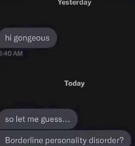 Yesterday gongeous Today so let me guess... Borderline personality disorder?
