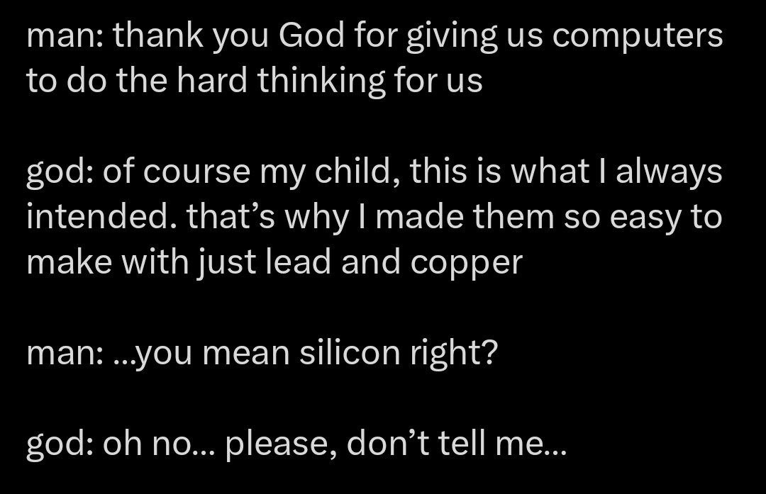 man: thank you God for giving computers to the hard thinking for 50а: of course my child, this is what always intended. that’s why made them so easy to make with just lead and copper man: ..you mean s