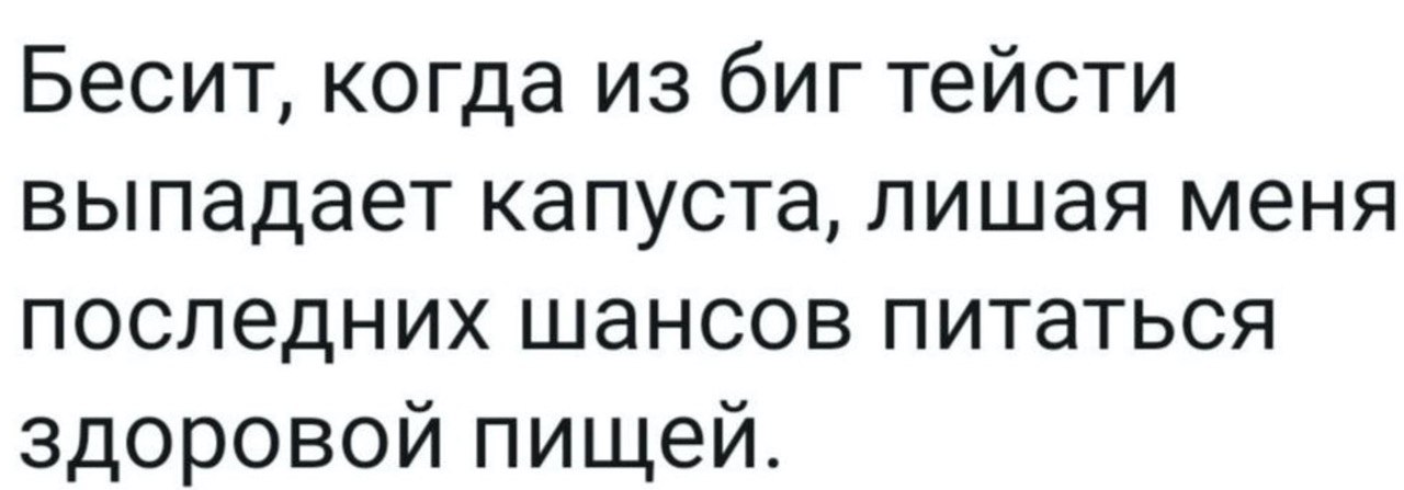Бесит, когда из биг тейсти выпадает капуста, лишая меня последних шансов питаться здоровой пищей.