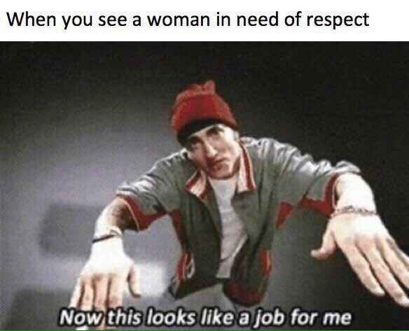 When you see a woman need of respect Now,this looks like a job for me