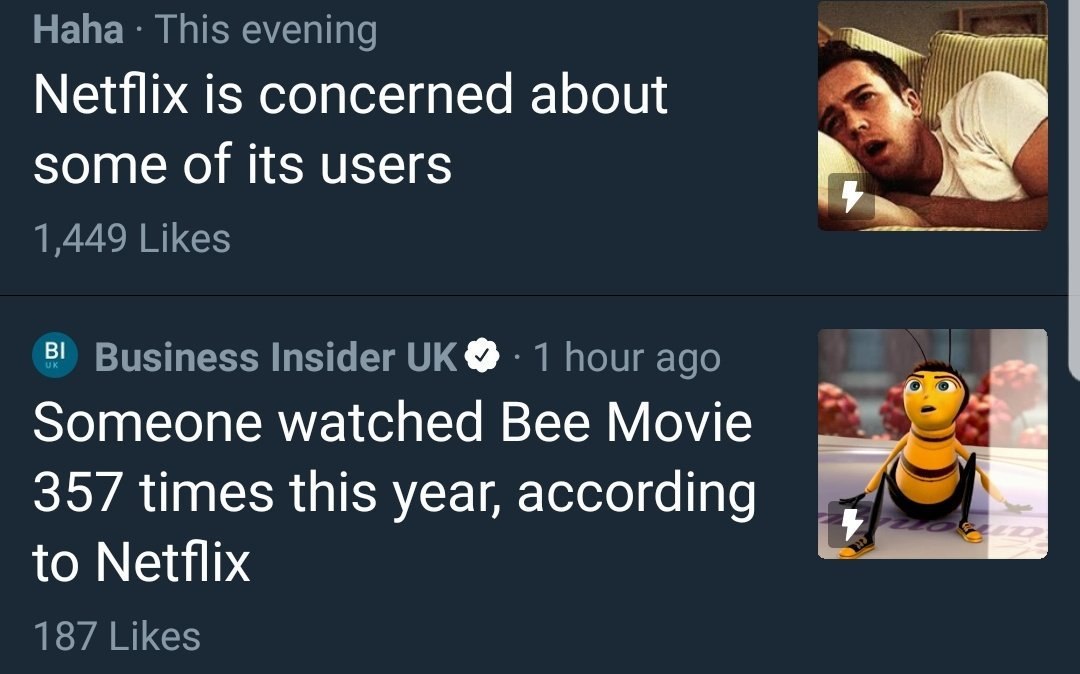 Haha This evening Netflix is concerned about some of its users 1,449 Likes 8!) Business Insider 1 hour ago Someone watched Bee Movie 357 times this year, according to Netflix 187 Likes
