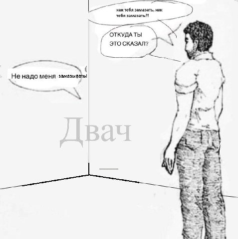 тебя замазать, как тебя замазать?! ОТКУДА ТЫ ЭТО СКАЗАЛ? надо меня замазывать! а