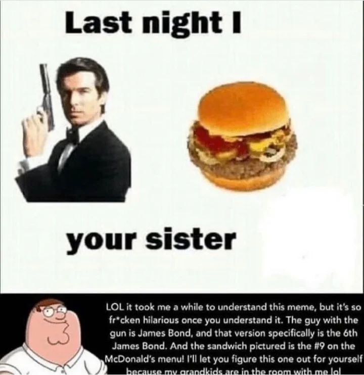 Last night I your sister LOL it took me a while to understand this meme, but it’s so fr*cken hilarious once you understand it. The guy with the gun is James Bond, and that version specifically is the 