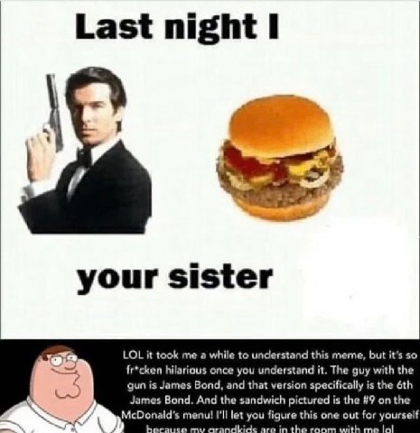 Last night I your sister LOL it took me a while to understand this meme, but it’s so fr*cken hilarious once you understand it. The guy with the gun is James Bond, and that version specifically is the 