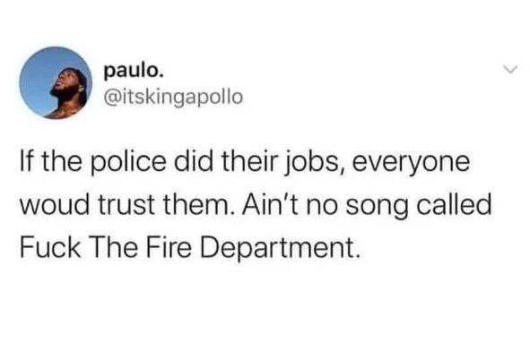 paulo. @itskingapollo the police did their jobs, everyone woud trust them. Ain't no song called Fuck The Fire Department.