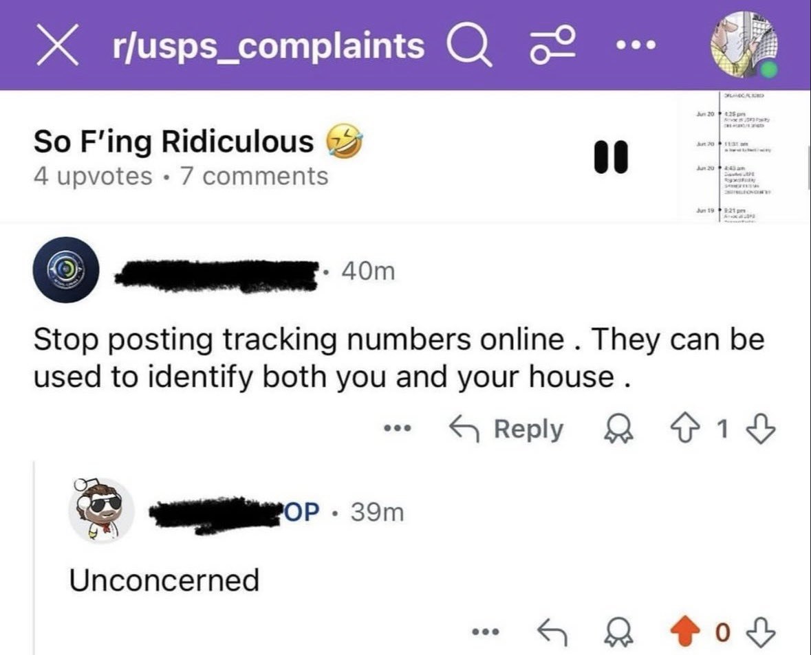 Ж So F'ing Ridiculous 69 4 upvotes 7 comments О Stop posting tracking numbers online They can be used to identify both you and your house Reply Я Unconcerned Я