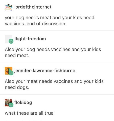 lordoftheinternet your dog needs meat and your kids need vaccines. end of discussion. Also your dog needs vaccines and your kids need meat. iennifer-lawrence-fishburne Also your meat needs vaccines an
