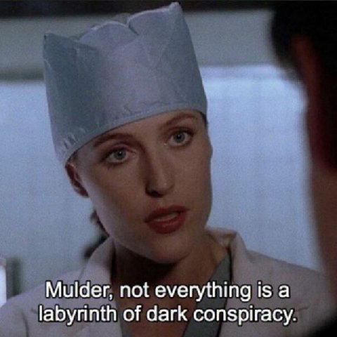Mulder, not everything is а labyrinth of dark conspiracy.