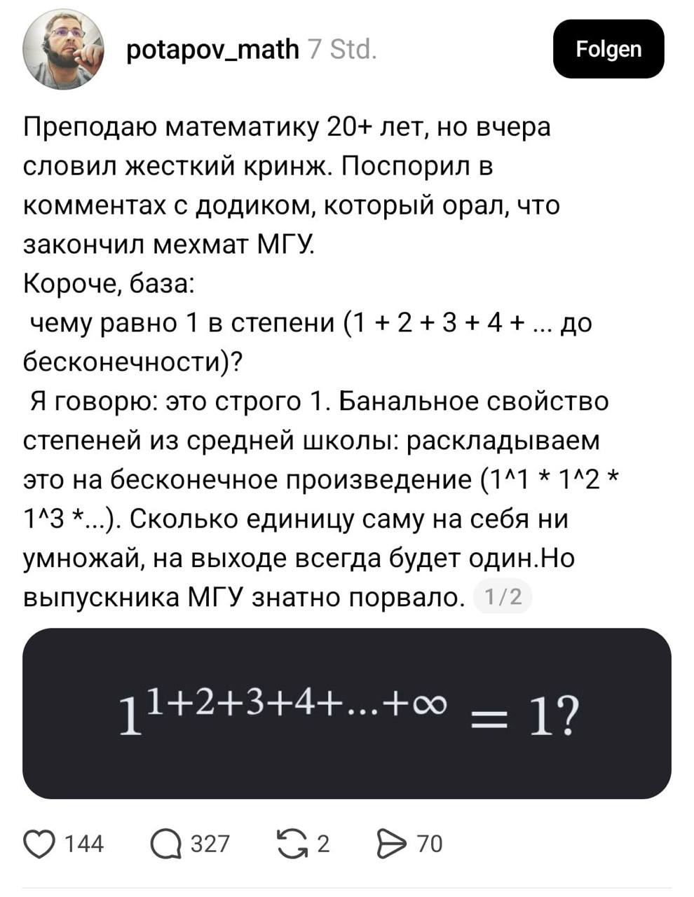 4 potapov_math 7 Std. Преподаю математику 20+ лет, но вчера словил жесткий кринж. Поспорил в комментах с додиком, который орал, что закончил мехмат МГУ. Короче, база: чему равно 1 в степени (1+2+3+4+.
