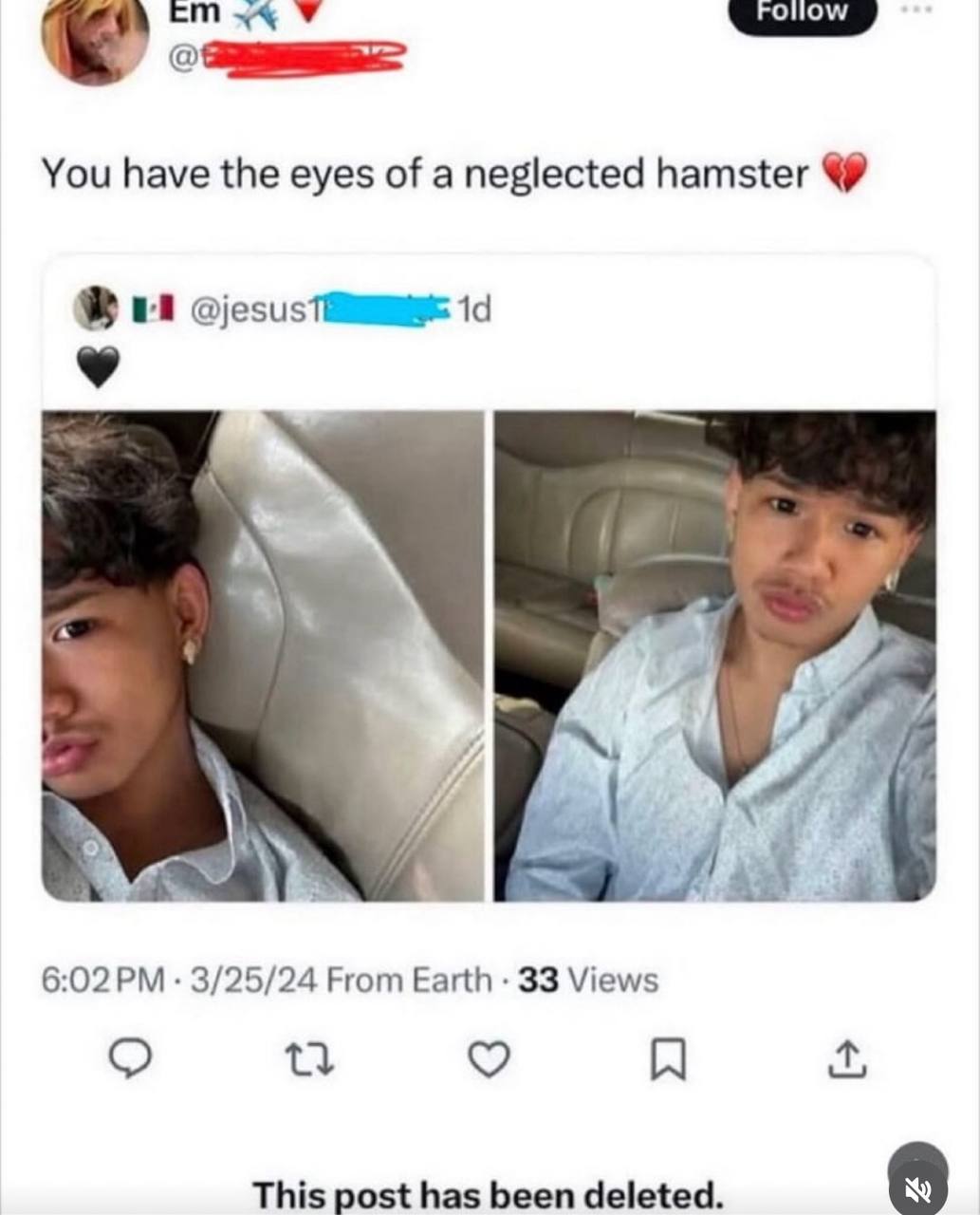 У You have the eyes of a neglected hamster 6:02 3/25/24 From Earth 33 Views This post has been deleted.