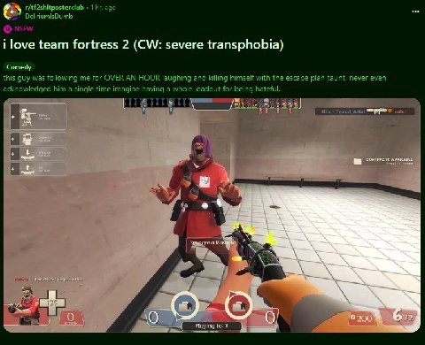 1 ago DeliriumlsDumb i love team fortress 2 severe transphobia) Comedy this guy was following me for OVER AN HOUR laughing and killing himself with the escape plan taunt. never even acknowledged him a