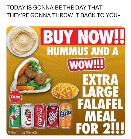 TODAY IS GONNA BE THE DAY THAT THEY’RE GONNA THROW IT BACK TO YOU- BUY NOW! HUMMUS АМО А bis EXTRA LARGE FALAFEL MEAL