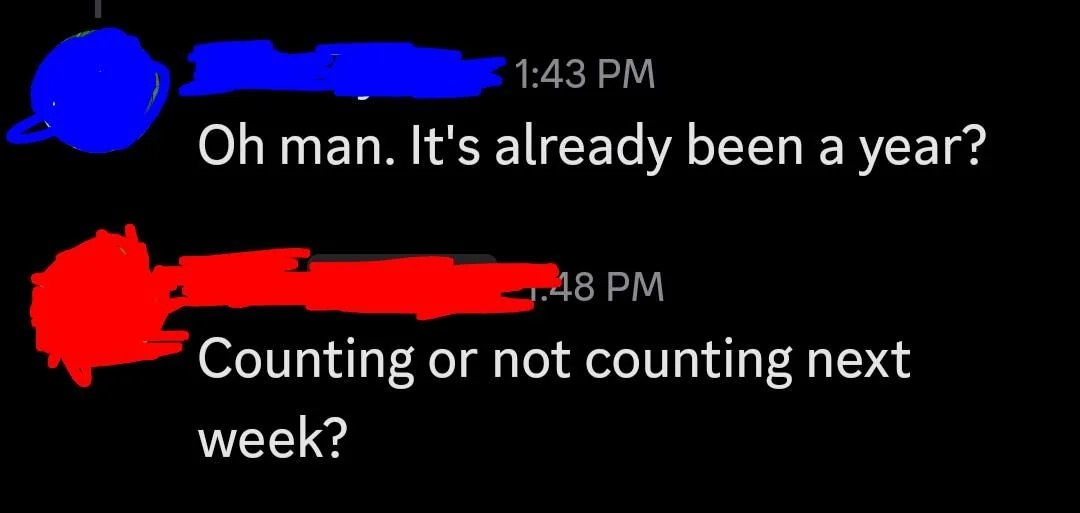 man. It's already been а year? Counting or not counting next week?