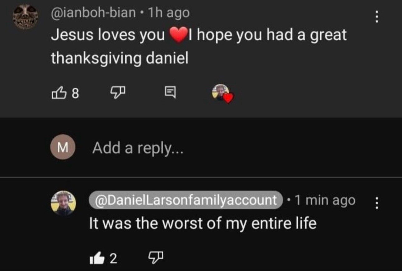 @ianboh-bian ago Jesus loves you hope you had a great thanksgiving daniel №8 Add a reply... minago К was the worst of my entire life 2