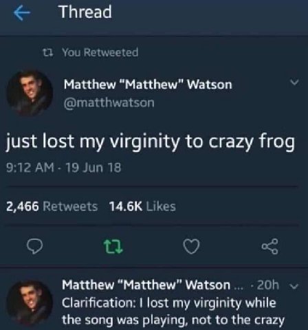 Thread Matthew “Matthew” Watson just lost my virginity to crazy frog 2,466 Matthew “Matthew” Watson Clarification: lost my virginity while the song was playing, not to the crazy