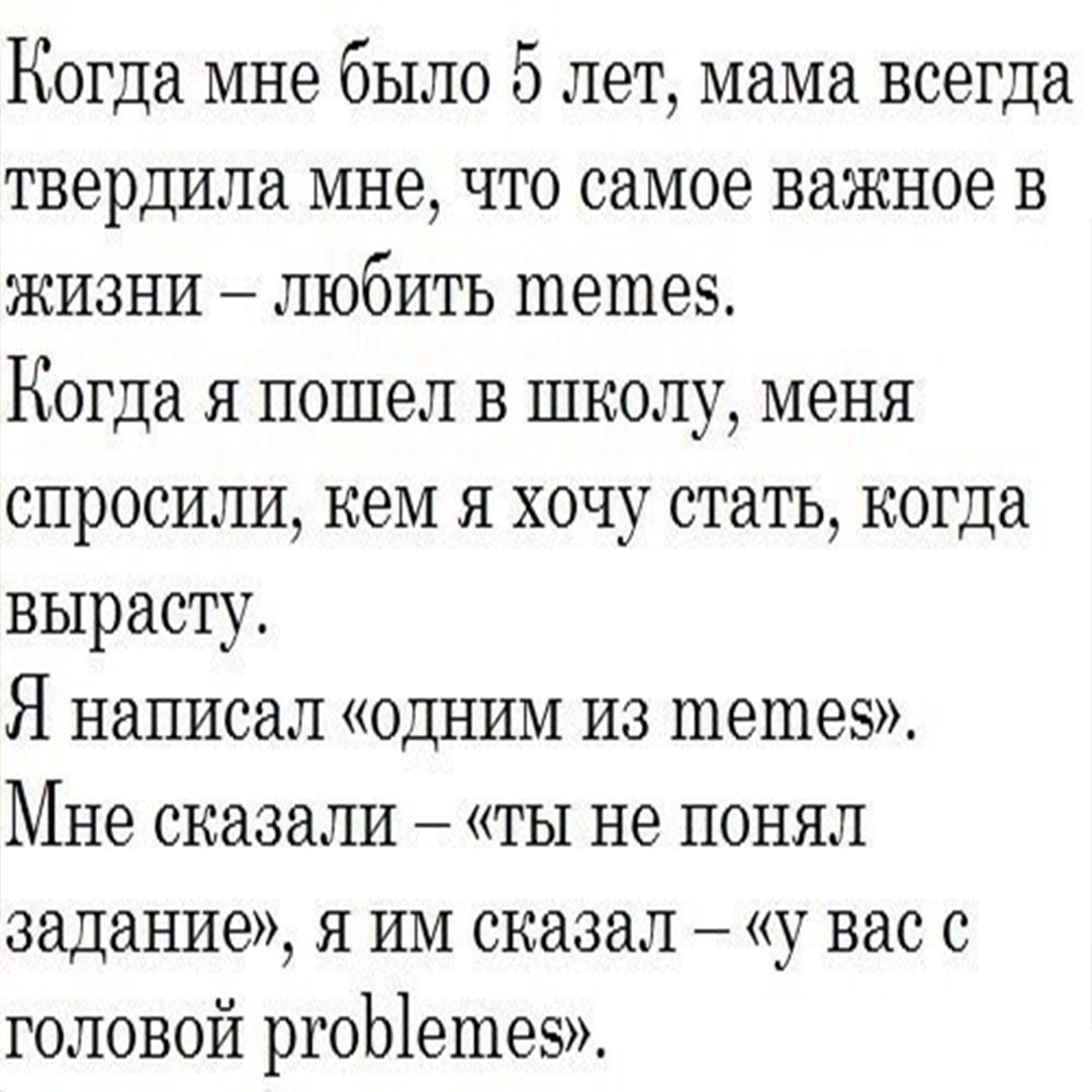 Когда мне было 5 лет, мама всегда твердила мне, что самое важное в жизни любить Memes. Когда я пошел в школу, меня спросили, кем я хочу стать, когда вырасту. Я написал «одним из memes». Мне сказали «т