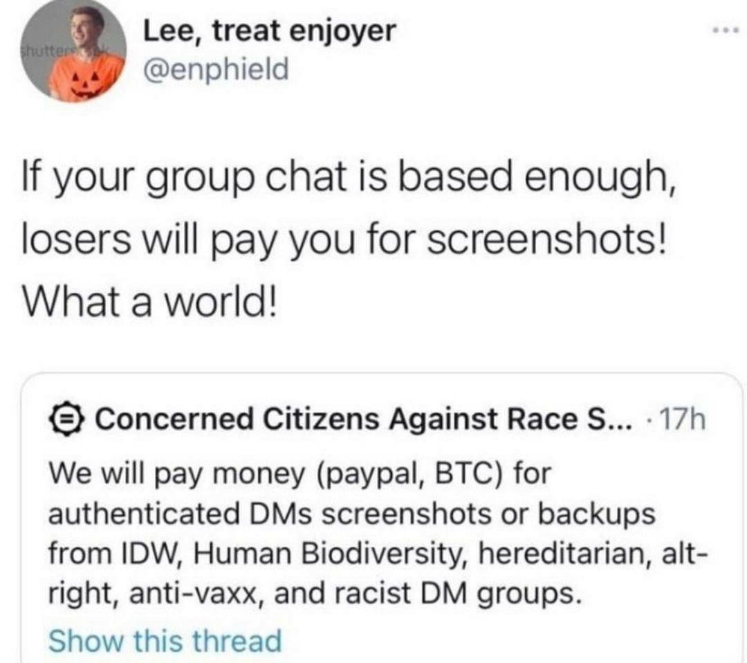Lee, treat enjoyer @enphield your group chat is based enough, losers will pay you for screenshots! What a world! {2} Concerned Citizens Against Васе We will pay money (paypal, BTC) for authenticated D
