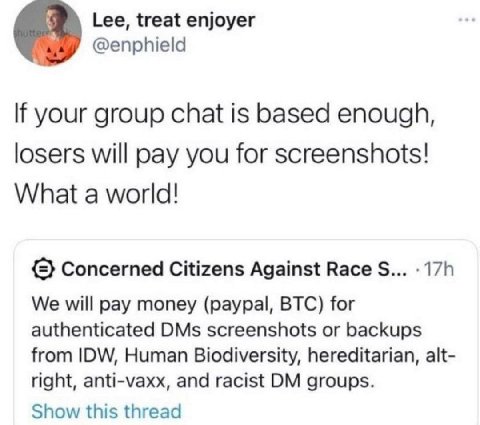 Lee, treat enjoyer @enphield your group chat is based enough, losers will pay you for screenshots! What a world! {2} Concerned Citizens Against Васе We will pay money (paypal, BTC) for authenticated D