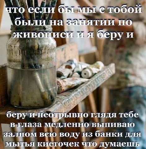 то если тобой по живоциси беру и беру и неотрывно глядя тебе в глаза медленно выпиваю залпом всю воду из банки для мытья кисточек что думаешь