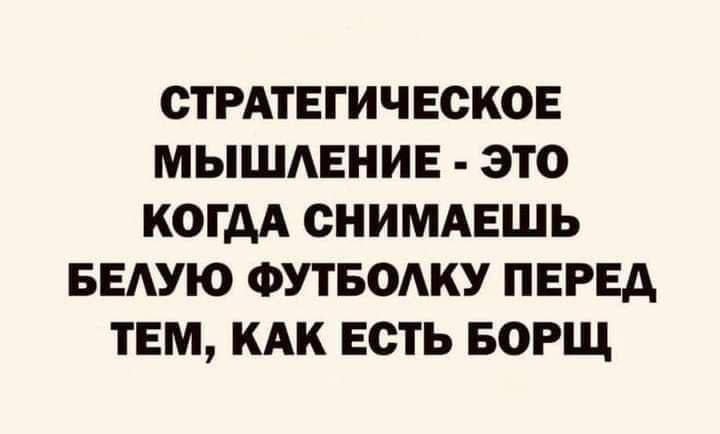 СТРАТЕГИЧЕСКОЕ МЫШЛЕНИЕ ЭТО КОГДА СНИМАЕШЬ БЕЛУЮ ФУТБОЛКУ ПЕРЕД ТЕМ, КАК ЕСТЬ БОРЩ