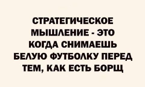 СТРАТЕГИЧЕСКОЕ МЫШЛЕНИЕ ЭТО КОГДА СНИМАЕШЬ БЕЛУЮ ФУТБОЛКУ ПЕРЕД ТЕМ, КАК ЕСТЬ БОРЩ