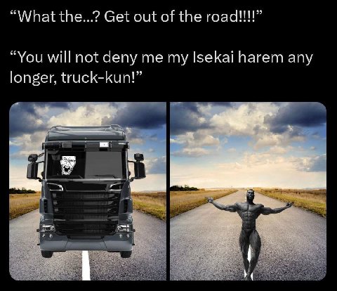 “What the...? Get out of the гоаа!!!” “You will not deny me my Isekai harem any longer, truck-kun!” у