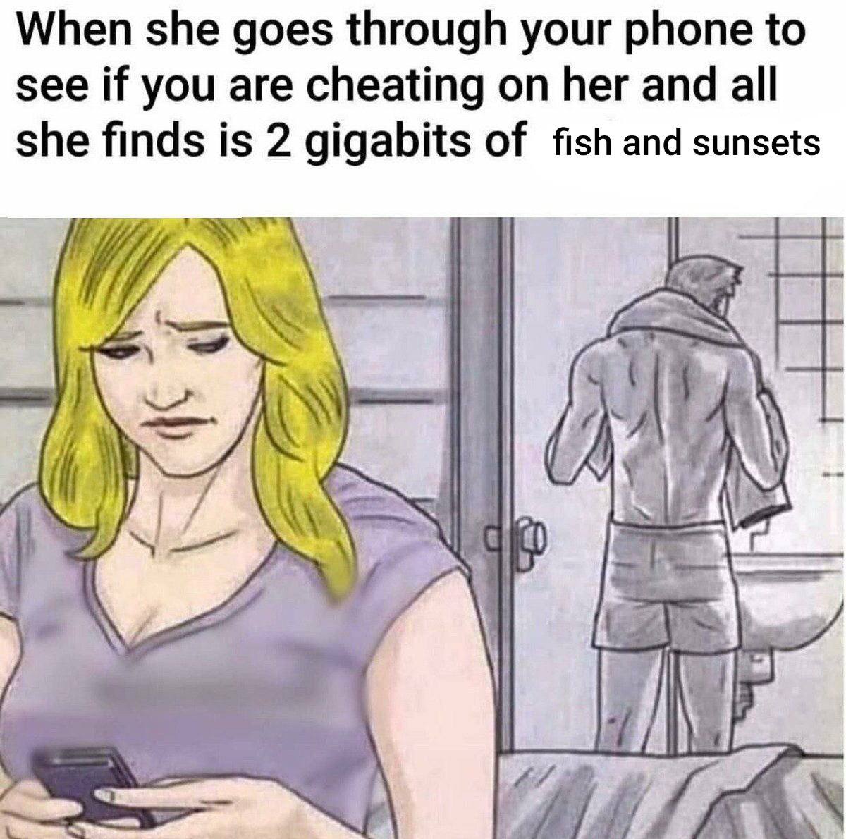 When she goes through your phone to see if you are cheating on her and all she finds is 2 gigabits of fish and sunsets a УГУ,