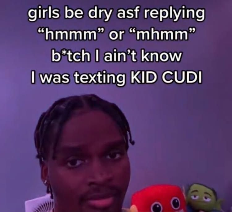girls be dry asf replying or “mhmm” b*tch ain’t know was texting KID CUDI