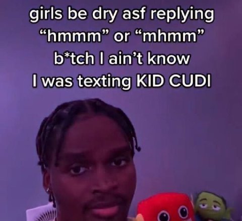 girls be dry asf replying or “mhmm” b*tch ain’t know was texting KID CUDI
