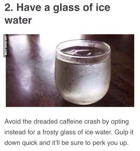 2. Have а glass of ice water 4 Avoid the dreaded caffeine crash opting instead for a frosty glass of ice water. Gulp it down quick and it'll be sure to perk you up.