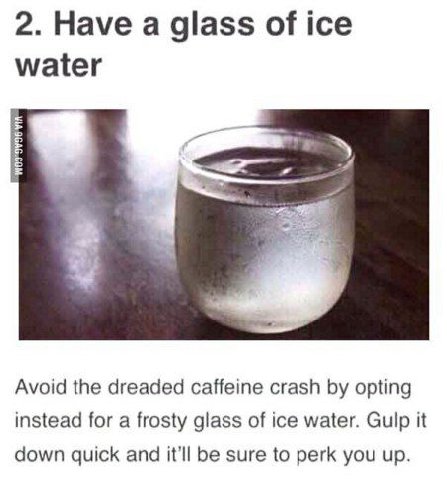 2. Have а glass of ice water 4 Avoid the dreaded caffeine crash opting instead for a frosty glass of ice water. Gulp it down quick and it'll be sure to perk you up.